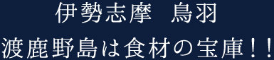 伊勢志摩 鳥羽 渡鹿野島は食材の宝庫！！